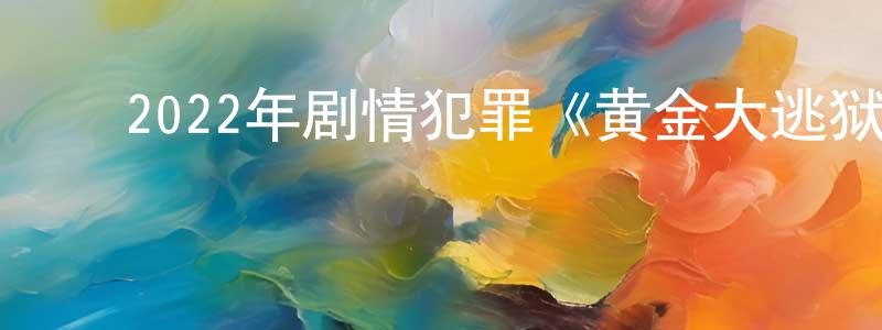 ﻿陈杭平发布﻿2022年剧情犯罪《黄金大逃狱》HD国语中字迅雷下载_电影天堂